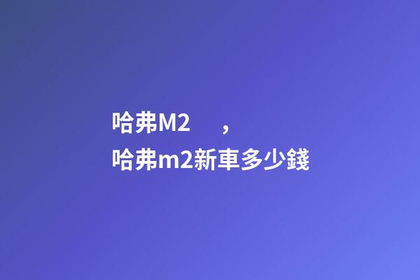 哈弗M2，哈弗m2新車多少錢